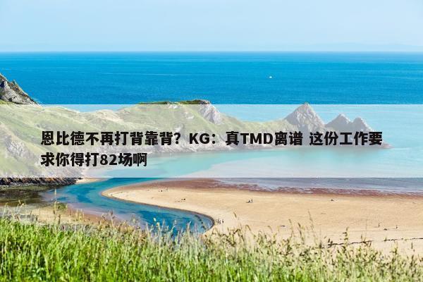 恩比德不再打背靠背？KG：真TMD离谱 这份工作要求你得打82场啊