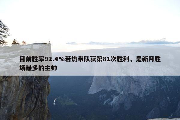 目前胜率92.4%若热带队获第81次胜利，是新月胜场最多的主帅