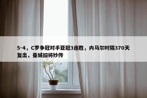 5-4，C罗争冠对手亚冠3连胜，内马尔时隔370天复出，曼城旧将妙传