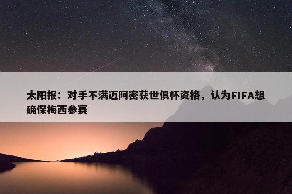 太阳报：对手不满迈阿密获世俱杯资格，认为FIFA想确保梅西参赛