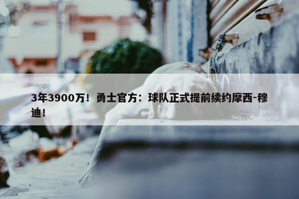 3年3900万！勇士官方：球队正式提前续约摩西-穆迪！