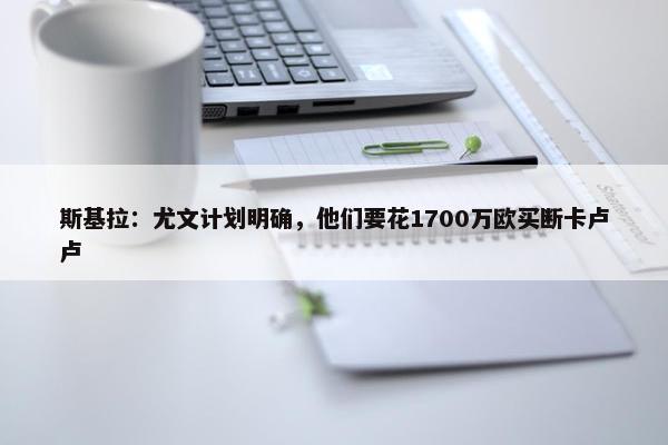 斯基拉：尤文计划明确，他们要花1700万欧买断卡卢卢