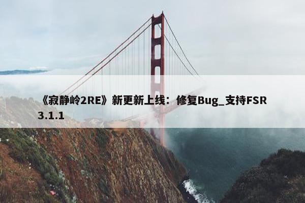 《寂静岭2RE》新更新上线：修复Bug_支持FSR3.1.1