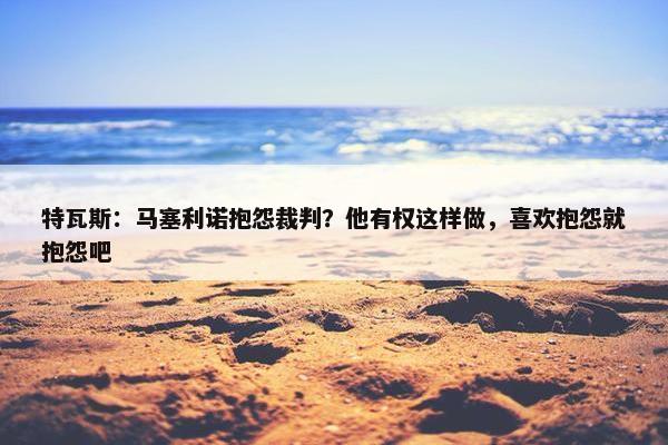 特瓦斯：马塞利诺抱怨裁判？他有权这样做，喜欢抱怨就抱怨吧