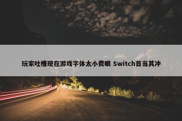 玩家吐槽现在游戏字体太小费眼 Switch首当其冲