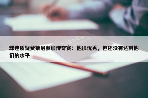 球迷质疑费莱尼参加传奇赛：他很优秀，但还没有达到他们的水平