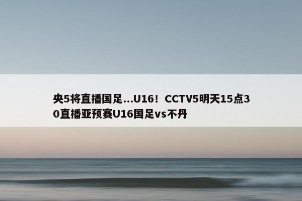 央5将直播国足...U16！CCTV5明天15点30直播亚预赛U16国足vs不丹