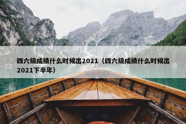 四六级成绩什么时候出2021（四六级成绩什么时候出2021下半年）