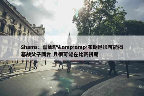 Shams：詹姆斯&amp;布朗尼很可能揭幕战父子同台 且很可能在比赛初期