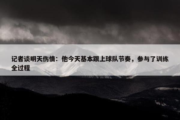 记者谈明天伤情：他今天基本跟上球队节奏，参与了训练全过程