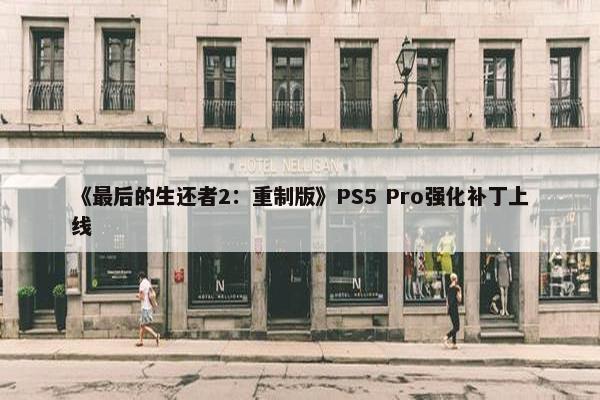 《最后的生还者2：重制版》PS5 Pro强化补丁上线