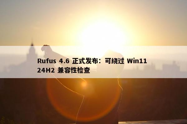 Rufus 4.6 正式发布：可绕过 Win11 24H2 兼容性检查