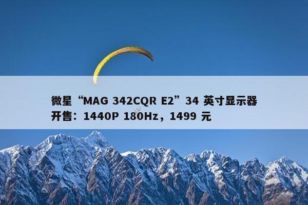 微星“MAG 342CQR E2”34 英寸显示器开售：1440P 180Hz，1499 元