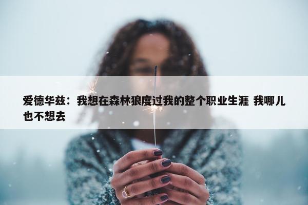 爱德华兹：我想在森林狼度过我的整个职业生涯 我哪儿也不想去