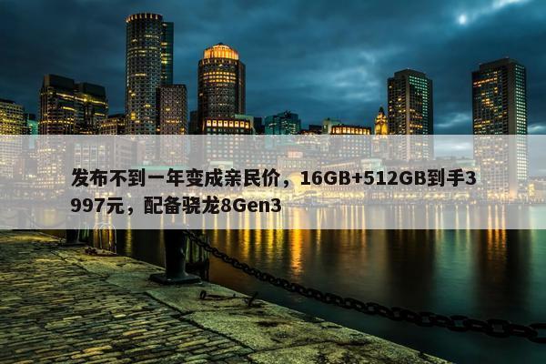 发布不到一年变成亲民价，16GB+512GB到手3997元，配备骁龙8Gen3