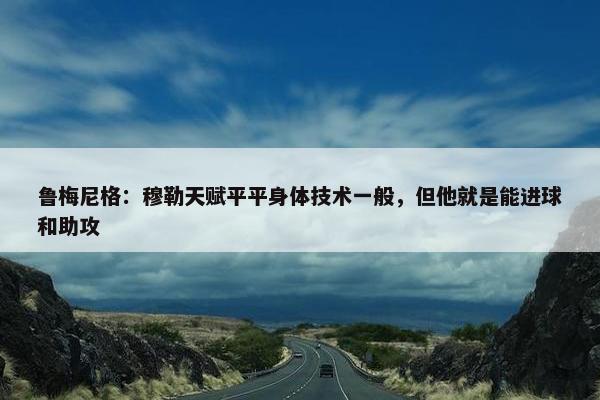 鲁梅尼格：穆勒天赋平平身体技术一般，但他就是能进球和助攻