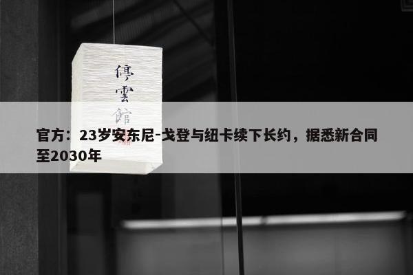 官方：23岁安东尼-戈登与纽卡续下长约，据悉新合同至2030年