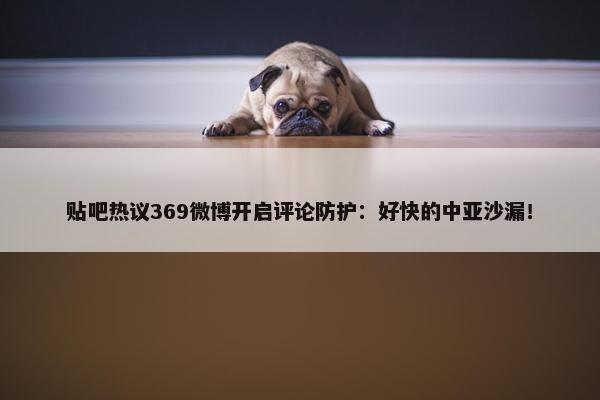 贴吧热议369微博开启评论防护：好快的中亚沙漏！