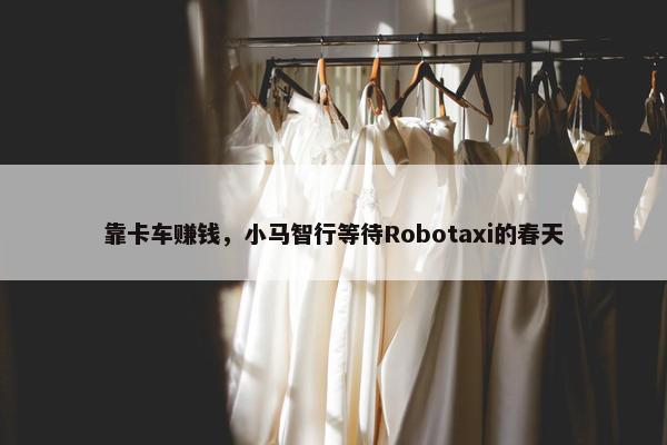 靠卡车赚钱，小马智行等待Robotaxi的春天