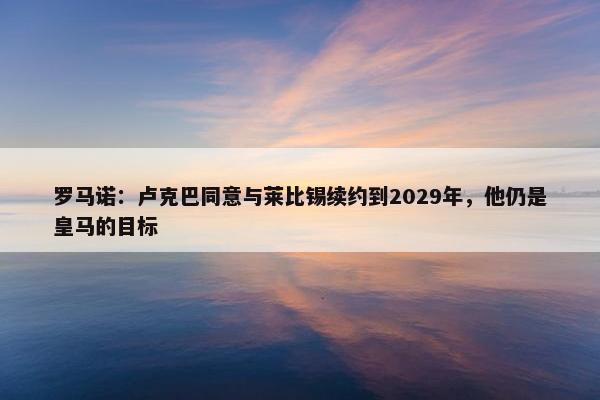 罗马诺：卢克巴同意与莱比锡续约到2029年，他仍是皇马的目标