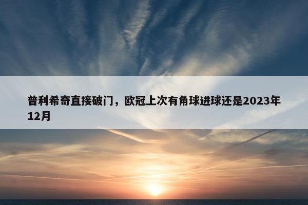 普利希奇直接破门，欧冠上次有角球进球还是2023年12月