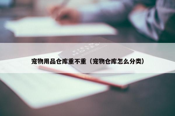 宠物用品仓库重不重（宠物仓库怎么分类）