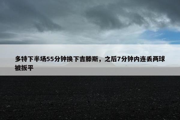 多特下半场55分钟换下吉滕斯，之后7分钟内连丢两球被扳平