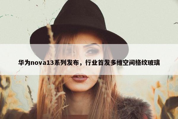 华为nova13系列发布，行业首发多维空间格纹玻璃