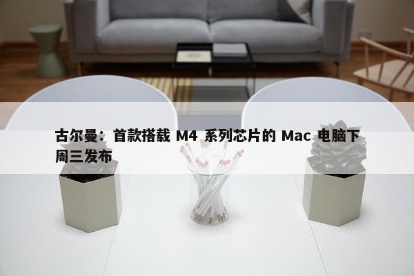 古尔曼：首款搭载 M4 系列芯片的 Mac 电脑下周三发布