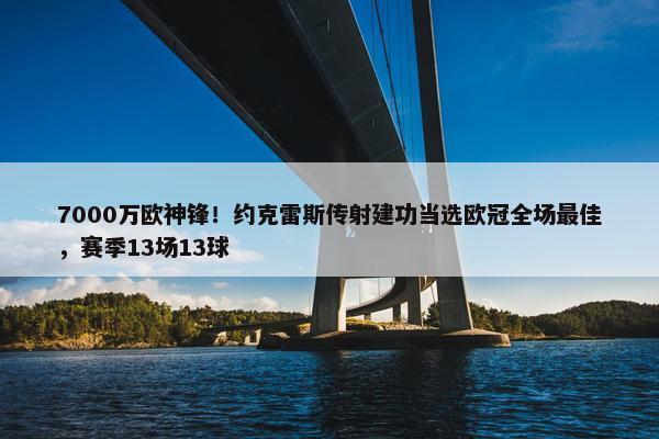 7000万欧神锋！约克雷斯传射建功当选欧冠全场最佳，赛季13场13球