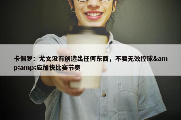 卡佩罗：尤文没有创造出任何东西，不要无效控球&amp;应加快比赛节奏