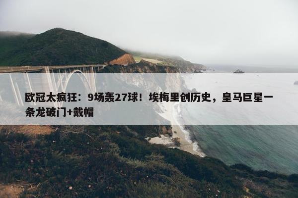 欧冠太疯狂：9场轰27球！埃梅里创历史，皇马巨星一条龙破门+戴帽