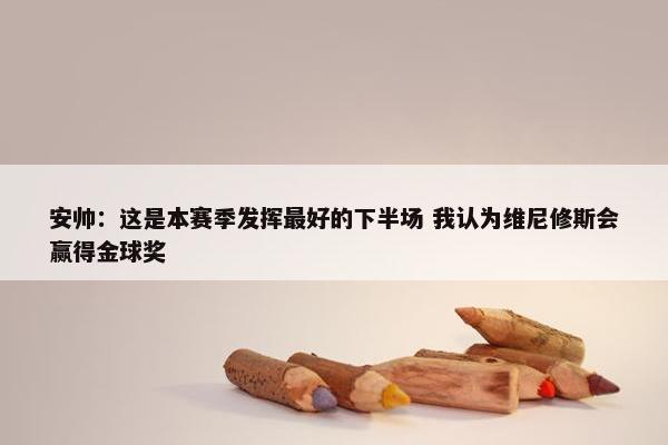 安帅：这是本赛季发挥最好的下半场 我认为维尼修斯会赢得金球奖