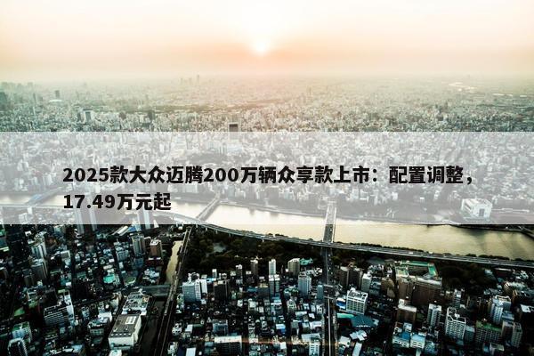 2025款大众迈腾200万辆众享款上市：配置调整，17.49万元起