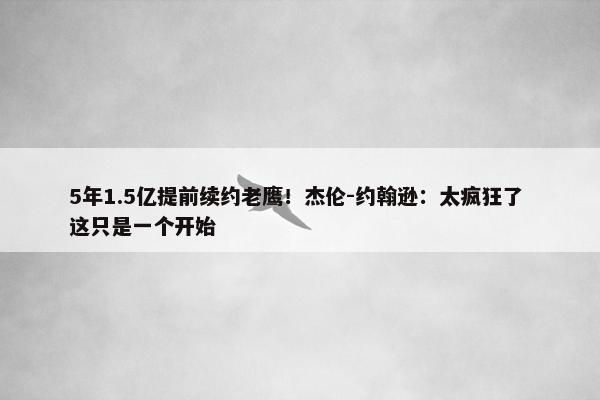 5年1.5亿提前续约老鹰！杰伦-约翰逊：太疯狂了 这只是一个开始