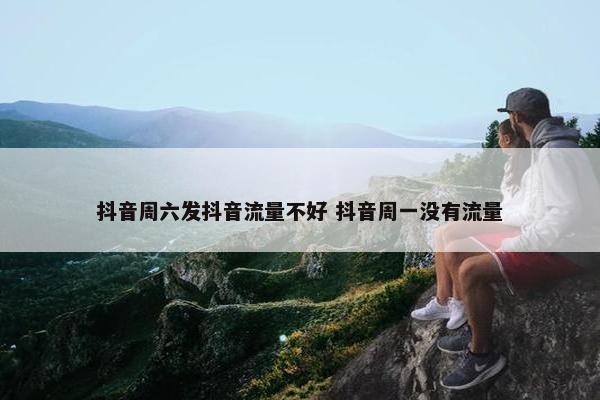 抖音周六发抖音流量不好 抖音周一没有流量