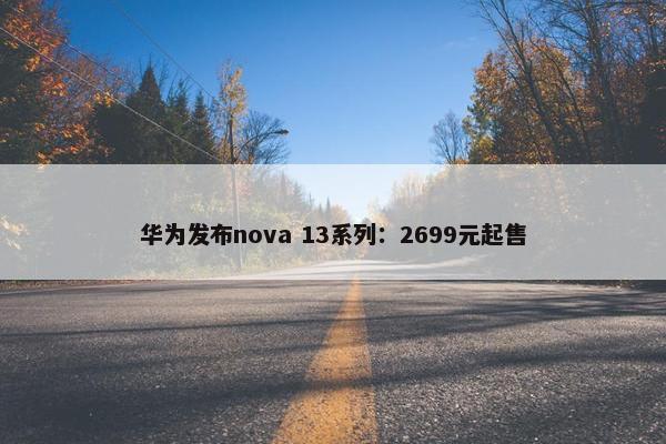 华为发布nova 13系列：2699元起售