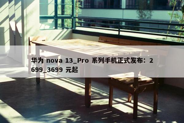 华为 nova 13_Pro 系列手机正式发布：2699_3699 元起