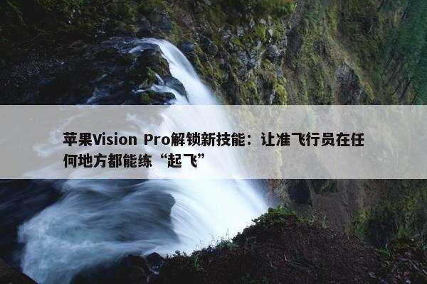 苹果Vision Pro解锁新技能：让准飞行员在任何地方都能练“起飞”