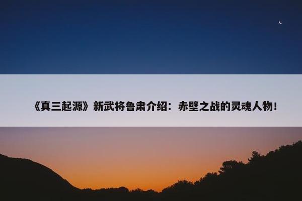 《真三起源》新武将鲁肃介绍：赤壁之战的灵魂人物！