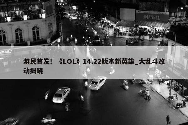 游民首发！《LOL》14.22版本新英雄_大乱斗改动揭晓