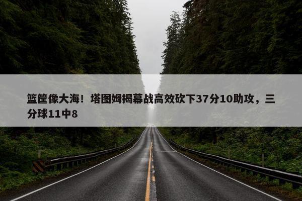 篮筐像大海！塔图姆揭幕战高效砍下37分10助攻，三分球11中8