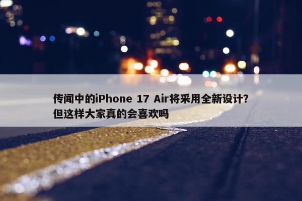 传闻中的iPhone 17 Air将采用全新设计？但这样大家真的会喜欢吗