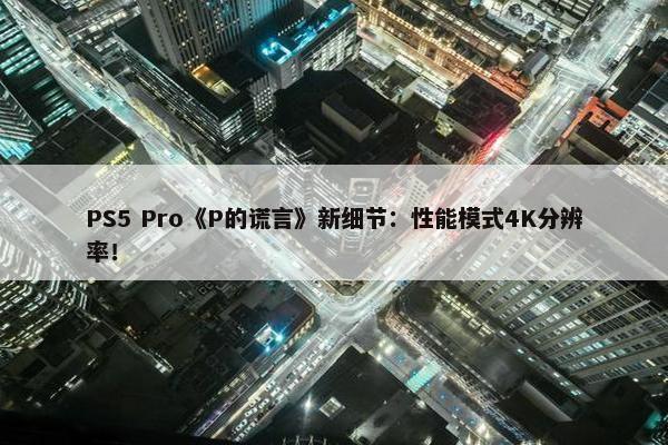 PS5 Pro《P的谎言》新细节：性能模式4K分辨率！