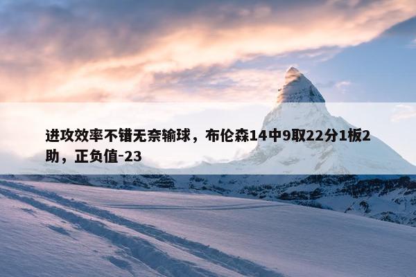 进攻效率不错无奈输球，布伦森14中9取22分1板2助，正负值-23