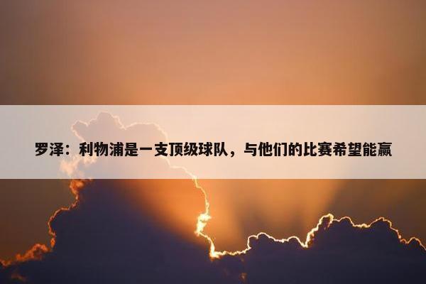 罗泽：利物浦是一支顶级球队，与他们的比赛希望能赢