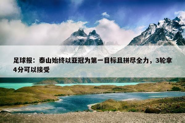 足球报：泰山始终以亚冠为第一目标且拼尽全力，3轮拿4分可以接受