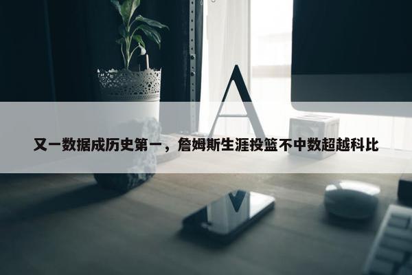 又一数据成历史第一，詹姆斯生涯投篮不中数超越科比