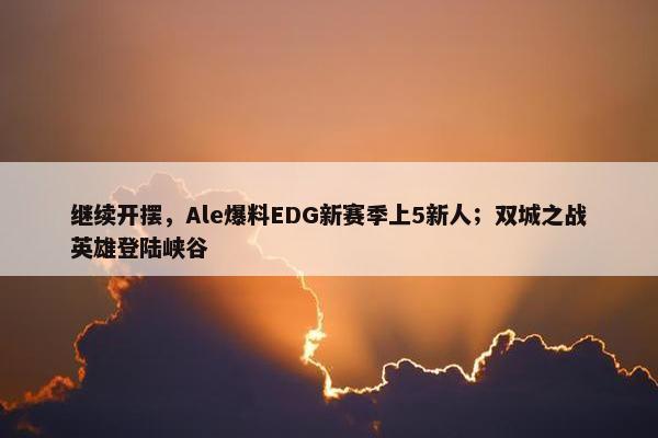 继续开摆，Ale爆料EDG新赛季上5新人；双城之战英雄登陆峡谷