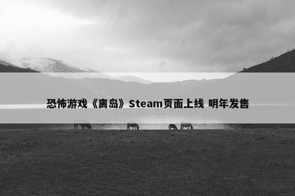 恐怖游戏《离岛》Steam页面上线 明年发售